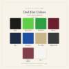 Dad Hat Colors In Stock Dad Hat colors in stock: Black, Bright Green, Kelly Green, Maroon, Navy, Royal Blue, Tan / Khaki, Washed Black, Washed Maroon, White